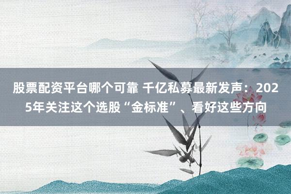 股票配资平台哪个可靠 千亿私募最新发声：2025年关注这个选股“金标准”、看好这些方向