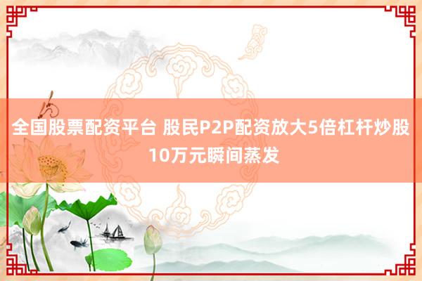 全国股票配资平台 股民P2P配资放大5倍杠杆炒股 10万元瞬间蒸发