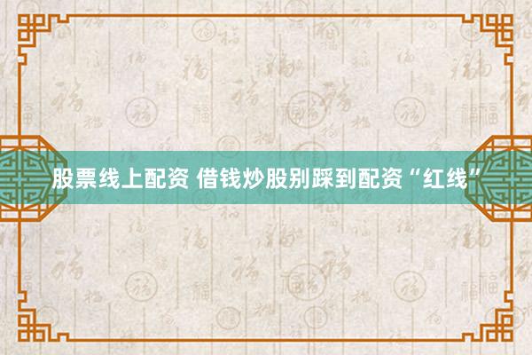 股票线上配资 借钱炒股别踩到配资“红线”