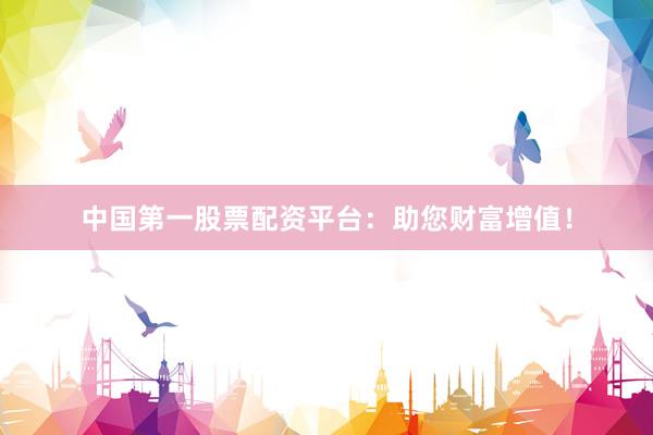 中国第一股票配资平台：助您财富增值！