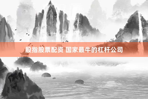 股指股票配资 国家最牛的杠杆公司