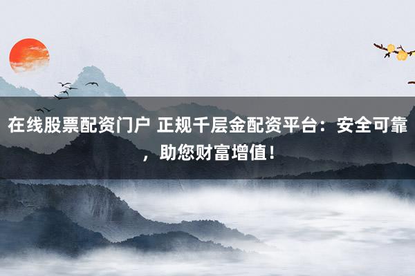 在线股票配资门户 正规千层金配资平台：安全可靠，助您财富增值！