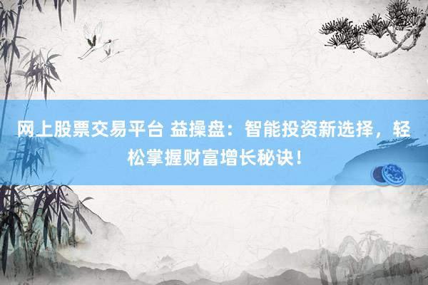 网上股票交易平台 益操盘：智能投资新选择，轻松掌握财富增长秘诀！