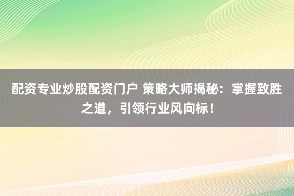 配资专业炒股配资门户 策略大师揭秘：掌握致胜之道，引领行业风向标！