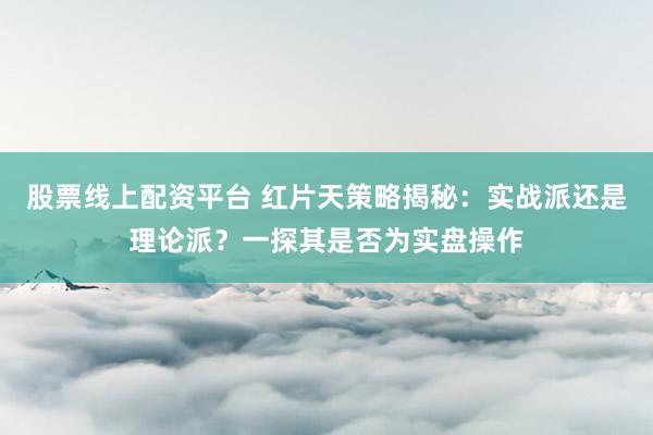 股票线上配资平台 红片天策略揭秘：实战派还是理论派？一探其是否为实盘操作