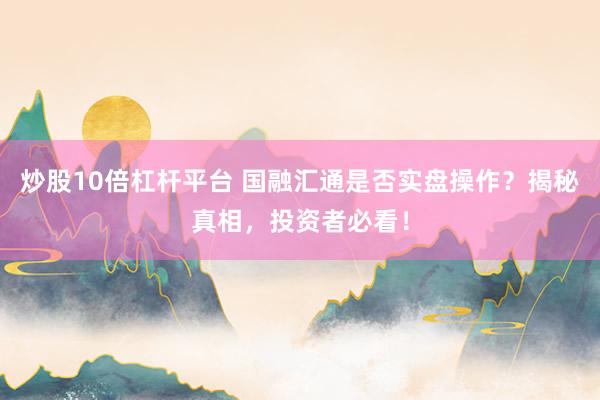 炒股10倍杠杆平台 国融汇通是否实盘操作？揭秘真相，投资者必看！