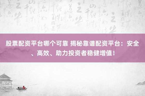 股票配资平台哪个可靠 揭秘靠谱配资平台：安全、高效、助力投资者稳健增值！