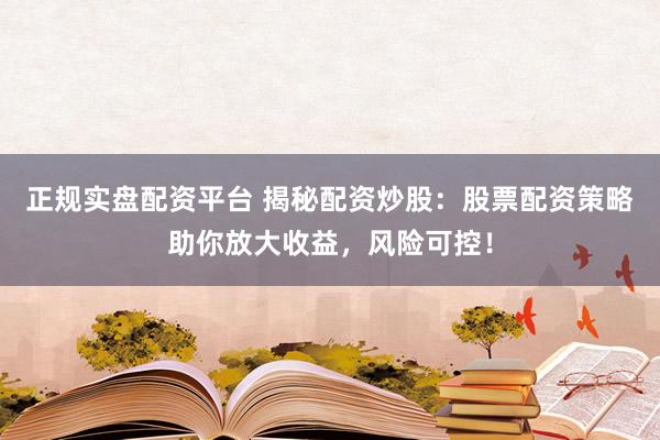 正规实盘配资平台 揭秘配资炒股：股票配资策略助你放大收益，风险可控！