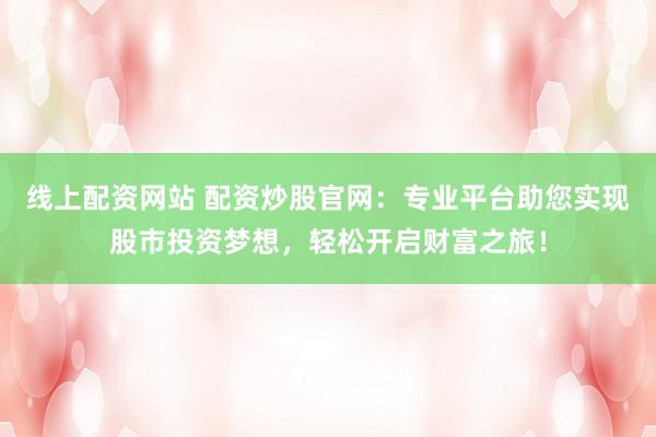 线上配资网站 配资炒股官网：专业平台助您实现股市投资梦想，轻松开启财富之旅！
