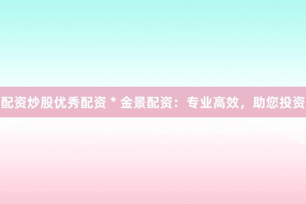 配资炒股优秀配资 * 金景配资：专业高效，助您投资