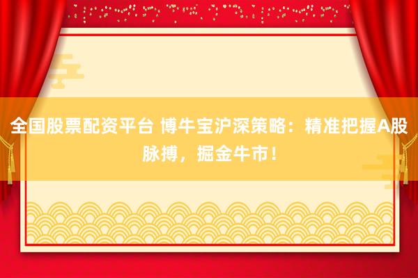 全国股票配资平台 博牛宝沪深策略：精准把握A股脉搏，掘金牛市！