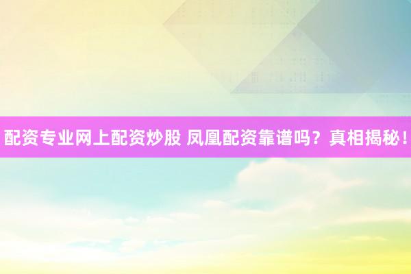 配资专业网上配资炒股 凤凰配资靠谱吗？真相揭秘！
