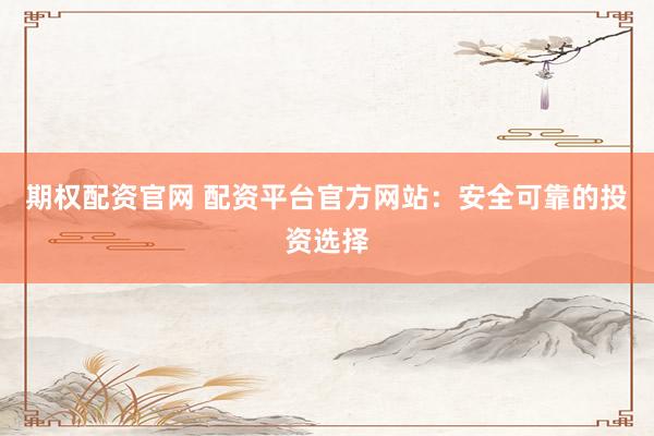期权配资官网 配资平台官方网站：安全可靠的投资选择