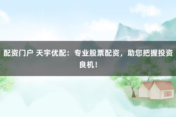 配资门户 天宇优配：专业股票配资，助您把握投资良机！