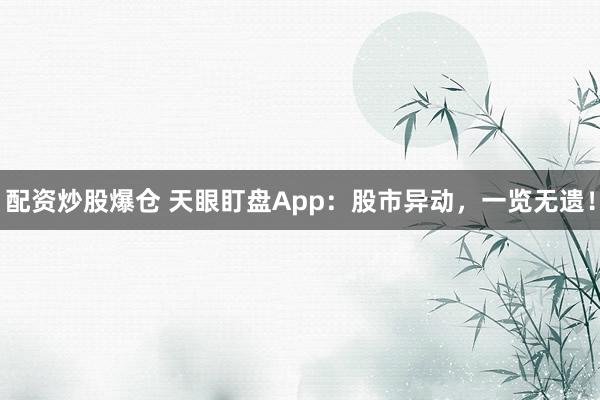 配资炒股爆仓 天眼盯盘App：股市异动，一览无遗！