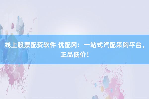 线上股票配资软件 优配网：一站式汽配采购平台，正品低价！