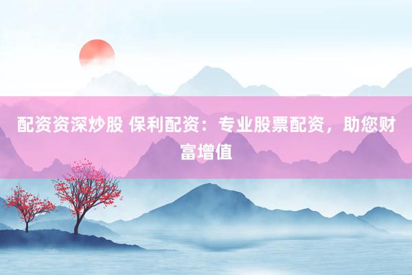 配资资深炒股 保利配资：专业股票配资，助您财富增值
