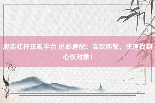 股票杠杆正规平台 出彩速配：高效匹配，快速找到心仪对象！
