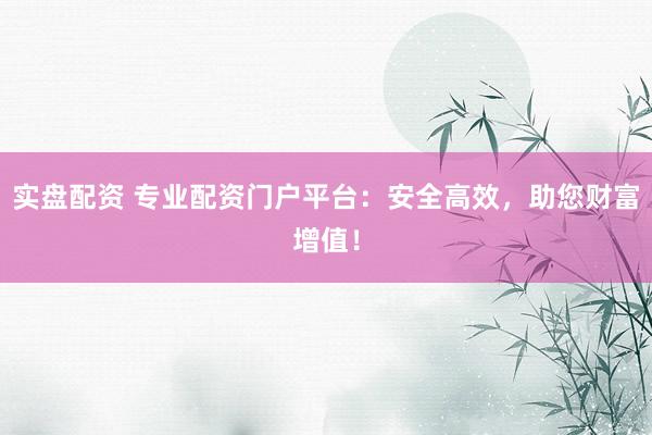 实盘配资 专业配资门户平台：安全高效，助您财富增值！