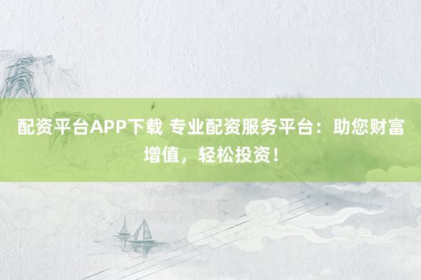 配资平台APP下载 专业配资服务平台：助您财富增值，轻松投资！