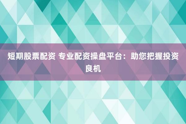 短期股票配资 专业配资操盘平台：助您把握投资良机