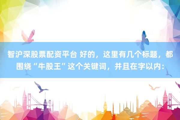 智沪深股票配资平台 好的，这里有几个标题，都围绕“牛股王”这个关键词，并且在字以内：