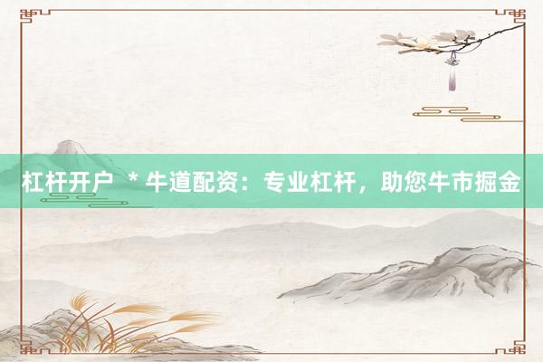 杠杆开户  * 牛道配资：专业杠杆，助您牛市掘金