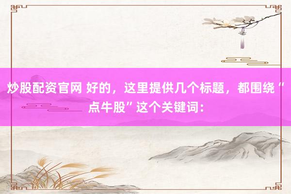 炒股配资官网 好的，这里提供几个标题，都围绕“点牛股”这个关键词：