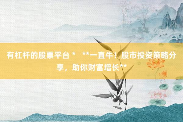 有杠杆的股票平台 *   **一直牛！股市投资策略分享，助你财富增长**