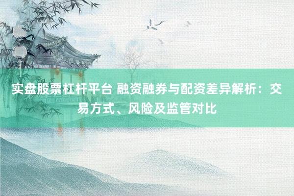 实盘股票杠杆平台 融资融券与配资差异解析：交易方式、风险及监管对比