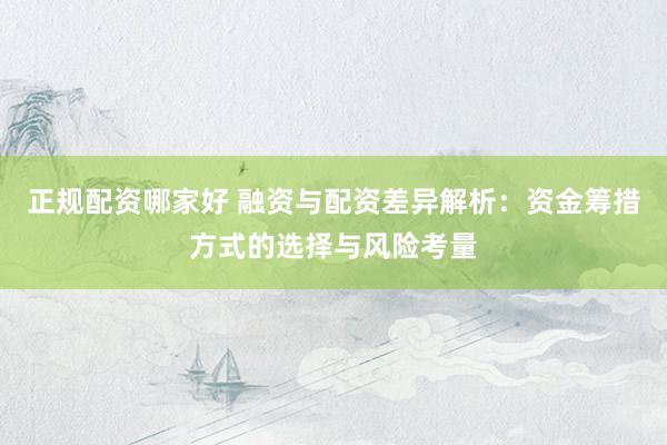 正规配资哪家好 融资与配资差异解析：资金筹措方式的选择与风险考量