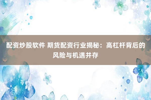 配资炒股软件 期货配资行业揭秘：高杠杆背后的风险与机遇并存