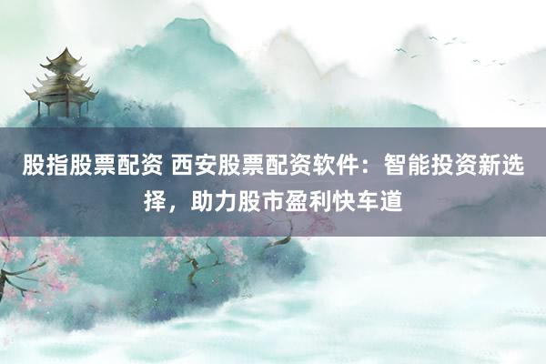 股指股票配资 西安股票配资软件：智能投资新选择，助力股市盈利快车道