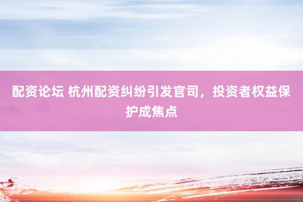 配资论坛 杭州配资纠纷引发官司，投资者权益保护成焦点