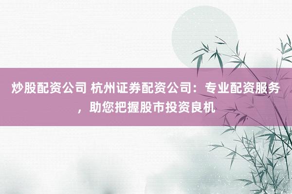 炒股配资公司 杭州证券配资公司：专业配资服务，助您把握股市投资良机