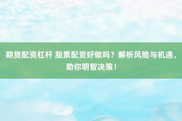 期货配资杠杆 股票配资好做吗？解析风险与机遇，助你明智决策！