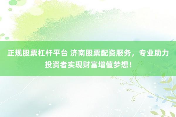 正规股票杠杆平台 济南股票配资服务，专业助力投资者实现财富增值梦想！