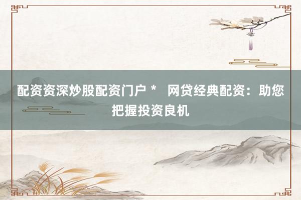 配资资深炒股配资门户 *   网贷经典配资：助您把握投资良机