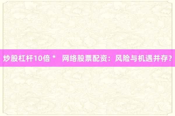 炒股杠杆10倍 *   网络股票配资：风险与机遇并存？