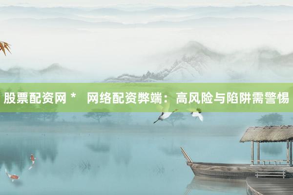 股票配资网 *   网络配资弊端：高风险与陷阱需警惕