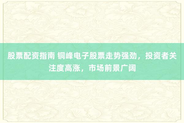 股票配资指南 铜峰电子股票走势强劲，投资者关注度高涨，市场前景广阔