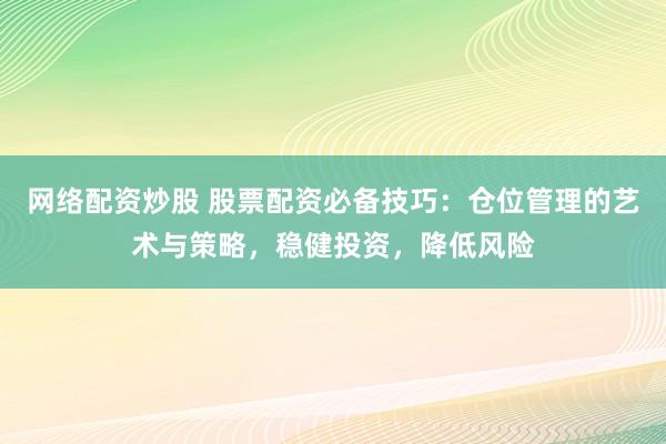 网络配资炒股 股票配资必备技巧：仓位管理的艺术与策略，稳健投资，降低风险