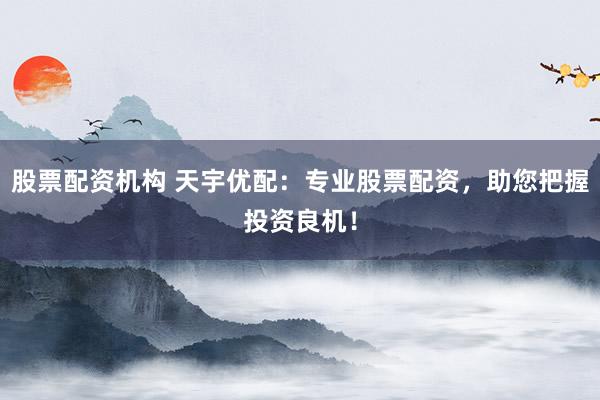股票配资机构 天宇优配：专业股票配资，助您把握投资良机！