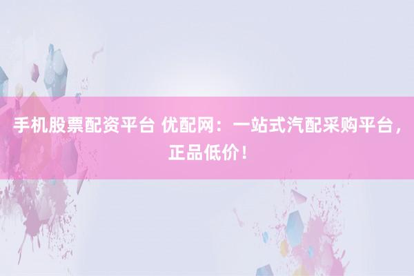 手机股票配资平台 优配网：一站式汽配采购平台，正品低价！