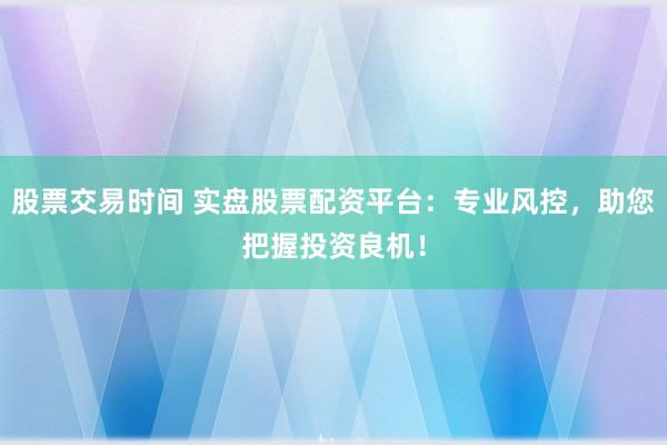 股票交易时间 实盘股票配资平台：专业风控，助您把握投资良机！