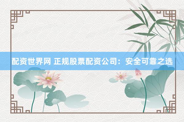 配资世界网 正规股票配资公司：安全可靠之选