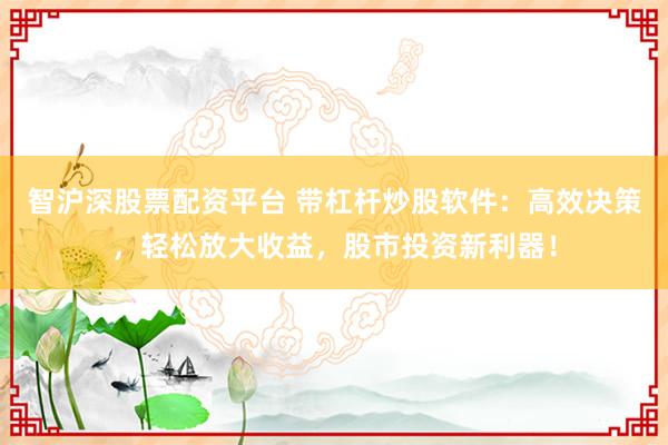 智沪深股票配资平台 带杠杆炒股软件：高效决策，轻松放大收益，股市投资新利器！