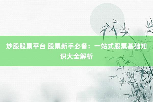 炒股股票平台 股票新手必备：一站式股票基础知识大全解析