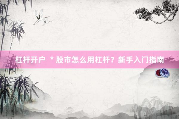杠杆开户  * 股市怎么用杠杆？新手入门指南