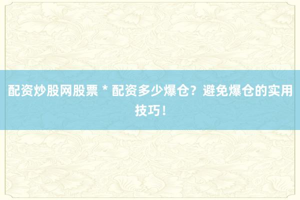 配资炒股网股票 * 配资多少爆仓？避免爆仓的实用技巧！